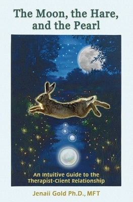 The Moon, the Hare, and the Pearl: An Intuitive Guide to the Therapist-Client Relationship: A companion for therapists and others who are drawn to the by Gold, Jenaii