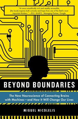 Beyond Boundaries: The New Neuroscience of Connecting Brains with Machines - And How It Will Change Our Lives by Nicolelis, Miguel