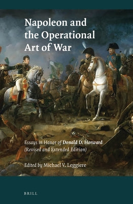 Napoleon and the Operational Art of War: Essays in Honor of Donald D. Horward. (Revised and Extended Edition) by Leggiere, Michael V.