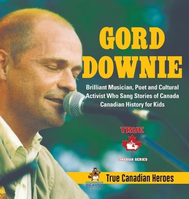Gord Downie - Brilliant Musician, Poet and Cultural Activist Who Sang Stories of Canada Canadian History for Kids True Canadian Heroes by Professor Beaver