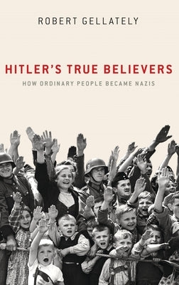 Hitler's True Believers: How Ordinary People Became Nazis by Gellately, Robert