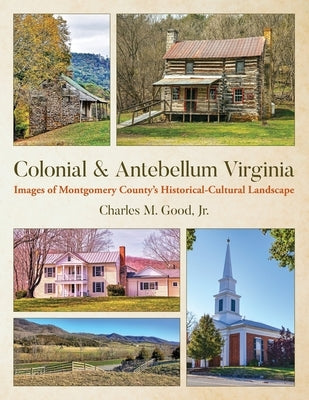 Colonial & Antebellum Virginia: Images of Montgomery County's Historical-Cultural Landscape by Good, Charles M.