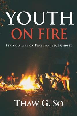 Youth on Fire: Living a Life on Fire for Jesus Christ by So, Thaw G.