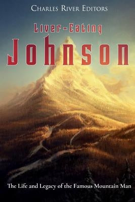 Liver-Eating Johnson: The Life and Legacy of the Famous Mountain Man by Charles River Editors