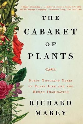 The Cabaret of Plants: Forty Thousand Years of Plant Life and the Human Imagination by Mabey, Richard