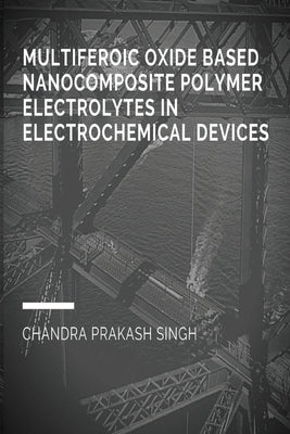 Multiferoic Oxide Based Nanocomposite Polymer Trolytes in Electrochemical Devices by Singh, Chandra Prakash