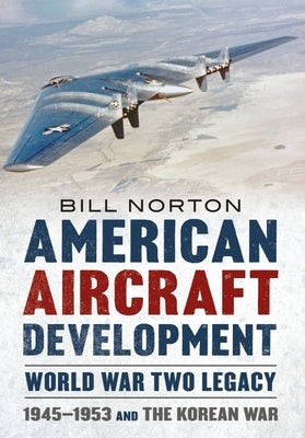 American Aircraft Development - World War Two Legacy: 1945-1953 and the Korean War by Norton, William