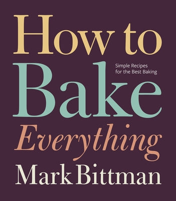 How to Bake Everything: Simple Recipes for the Best Baking: A Baking Recipe Cookbook by Bittman, Mark