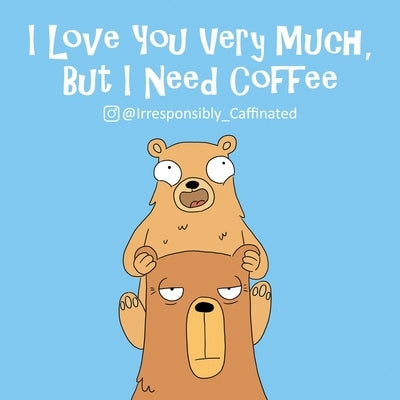 I Love You Very Much, But I Need Coffee by @Irresponsibly_caffeinated