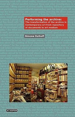 Performing the Archive: The Transformation of the Archive in Contemporary Art from Repository of Documents to Art Medium by Osthoff, Simone