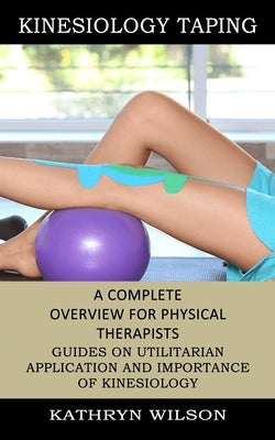 Kinesiology Taping: A Complete Overview for Physical Therapists (Guides on Utilitarian Application and Importance of Kinesiology) by Wilson, Kathryn