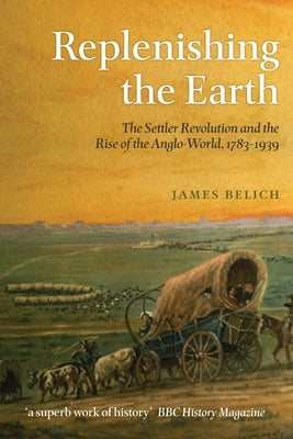 Replenishing the Earth: The Settler Revolution and the Rise of the Anglo-World, 1783-1939 by Belich, James