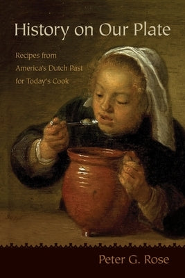 History on Our Plate: Recipes from America's Dutch Past for Today's Cook by Rose, Peter