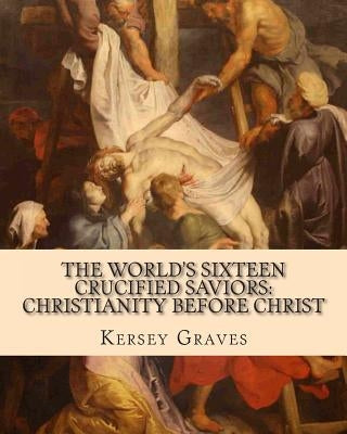The World's Sixteen Crucified Saviors: : Christianity before Christ by Graves, Kersey