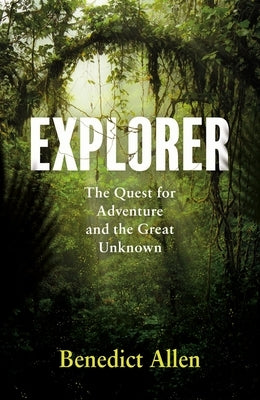 Explorer: The Quest for Adventure and the Great Unknown by Allen, Benedict