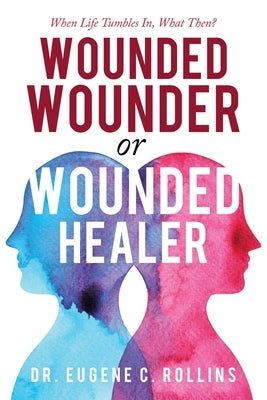 Wounded Wounder or Wounded Healer: When Life Tumbles In, What Then? by Rollins, Eugene C.