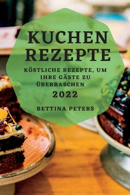 Kuchen Rezepte 2022: Köstliche Rezepte, Um Ihre Gäste Zu Überraschen by Peters, Bettina