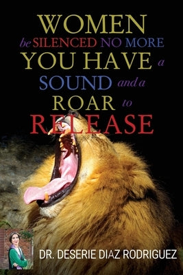 Women Be Silenced No More, You Have A Sound and A Roar to Release by Rodriguez, Deserie Diaz