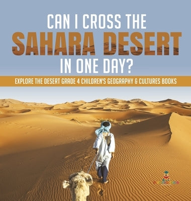 Can I Cross the Sahara Desert in One Day? Explore the Desert Grade 4 Children's Geography & Cultures Books by Baby Professor