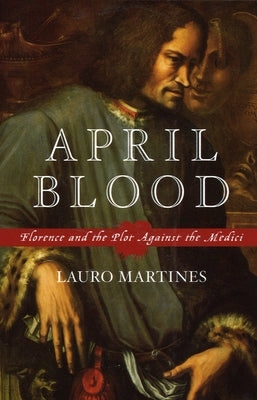 April Blood: Florence and the Plot Against the Medici by Martines, Lauro