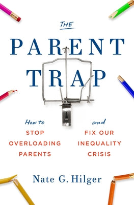 The Parent Trap: How to Stop Overloading Parents and Fix Our Inequality Crisis by Hilger, Nate G.