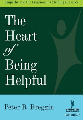 The Heart of Being Helpful: Empathy and the Creation of a Healing Presence by Breggin, Peter R.