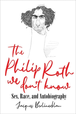 The Philip Roth We Don't Know: Sex, Race, and Autobiography by Berlinerblau, Jacques