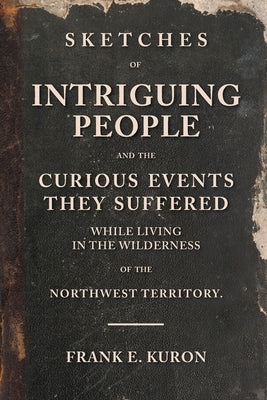 Sketches of Intriguing People: and the Curious Events They Suffered While Living in the Wilderness of the Northwest Territory. by Kuron, Frank E.