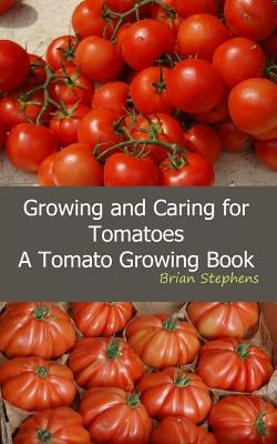 Growing and Caring for Tomatoes: An Essential Tomato Growing Book by Stephens, Brian