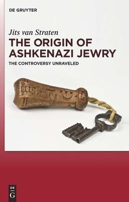 The Origin of Ashkenazi Jewry: The Controversy Unraveled by Straten, Jits Van