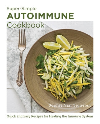 Super-Simple Autoimmune Cookbook: Quick and Easy Recipes for Healing the Immune System by Van Tiggelen, Sophie