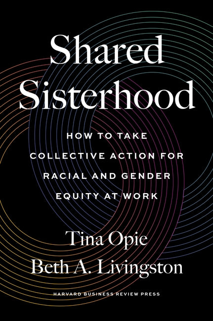 Shared Sisterhood: How to Take Collective Action for Racial and Gender Equity at Work by Opie, Tina