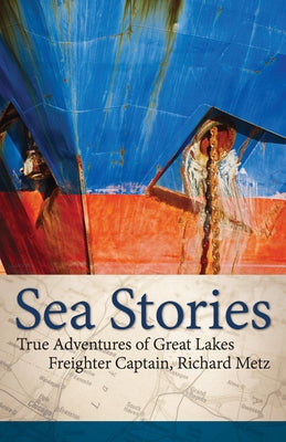 Sea Stories: True Adventures of Great Lakes Freighter Captain, Richard Metz by Metz, Richard