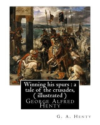 Winning his spurs: a tale of the crusades, By G. A. Henty ( illustrated ): George Alfred Henty by Henty, G. a.