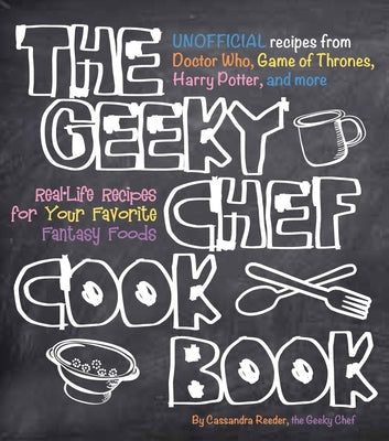 The Geeky Chef Cookbook: Real-Life Recipes for Your Favorite Fantasy Foods - Unofficial Recipes from Doctor Who, Game of Thrones, Harry Potter, by Reeder, Cassandra