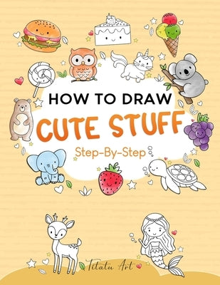 How To Draw Cute Stuff For Kids: Simple and Easy Step-by-Step Guide Book to Draw Cute Things by Art, Titatu