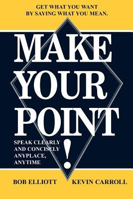 Make Your Point!: Speak Clearly and Concisely Anyplace, Anytime by Elliot, Bob