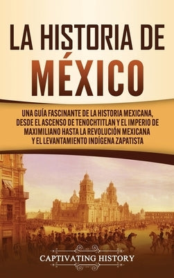 La historia de México: Una Guía Fascinante de la Historia Mexicana, Desde el Ascenso de Tenochtitlan y el Imperio de Maximiliano hasta la Rev by History, Captivating