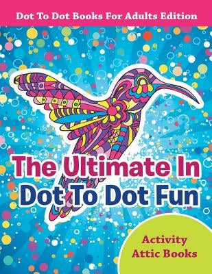 The Ultimate In Dot To Dot Fun - Dot To Dot Books For Adults Edition by Activity Attic Books