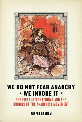 We Do Not Fear Anarchy?we Invoke It: The First International and the Origins of the Anarchist Movement by Graham, Robert