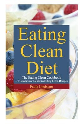 Eating Clean Diet: The Eating Clean Cookbook: A Selection of Delicious Eating Clean Recipes by Lindstam, Paula