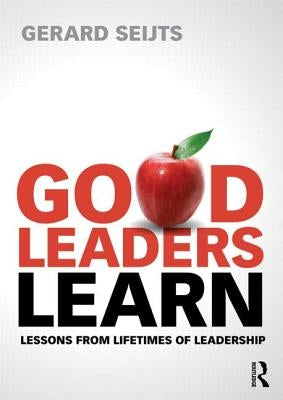 Good Leaders Learn: Lessons from Lifetimes of Leadership by Seijts, Gerard