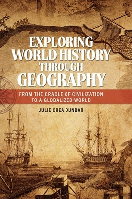 Exploring World History through Geography: From the Cradle of Civilization to A Globalized World by Dunbar, Julie