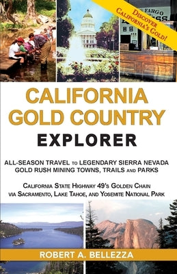 California Gold Country Explorer: All-Season Travel to Legendary Sierra Nevada Gold Rush Mining Towns, Trails and Parks by Bellezza, Robert A.