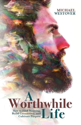 A Worthwhile Life: How to Find Meaning, Build Connection, and Cultivate Purpose by Westover, Michael