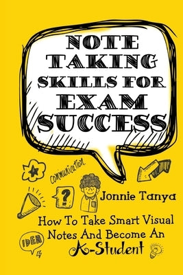 Note Taking Skills For Exam Success: How To Take Smart Visual Notes And Become An A-Student by Tanya, Jonnie