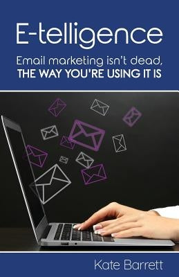 E-telligence: Email marketing isn't dead, the way you're using it is by Barrett, Kate