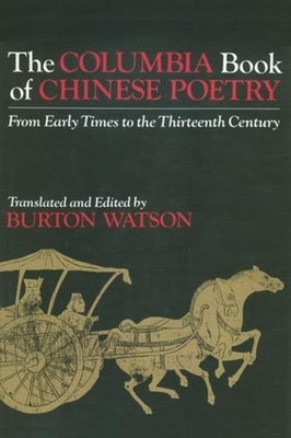 The Columbia Book of Chinese Poetry: From Early Times to the Thirteenth Century by Watson, Burton