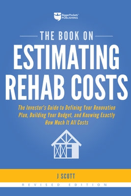 The Book on Estimating Rehab Costs: The Investor's Guide to Defining Your Renovation Plan, Building Your Budget, and Knowing Exactly How Much It All C by Scott, J.