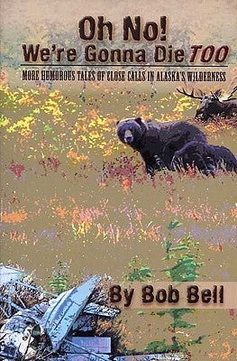 Oh No! We're Gonna Die Too: More Humorous Tales of Close Calls in Alaska's Wilderness by Bell, Bob